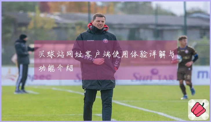 买球站网址客户端使用体验详解与功能介绍