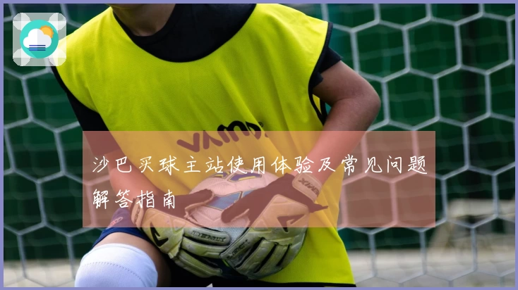 沙巴买球主站使用体验及常见问题解答指南