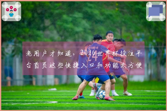 老用户才知道，2026世界杯投注平台首页这些快捷入口和功能太方便了