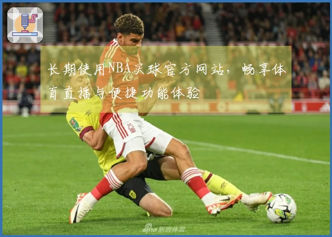 长期使用NBA买球官方网站，畅享体育直播与便捷功能体验
