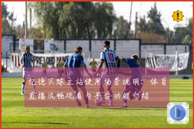亿德买球主站使用场景说明：体育直播流畅观看与平台功能介绍