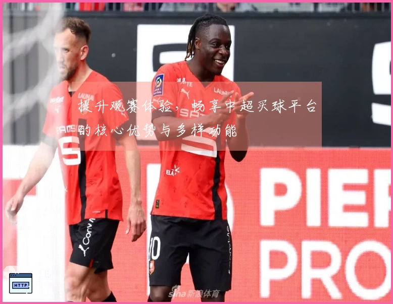提升观赛体验，畅享中超买球平台的核心优势与多样功能