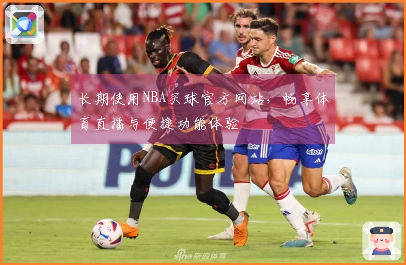 长期使用NBA买球官方网站，畅享体育直播与便捷功能体验