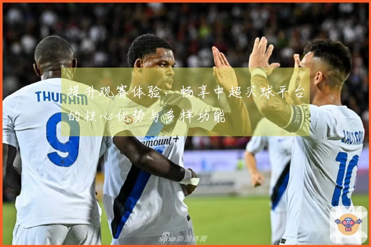 提升观赛体验，畅享中超买球平台的核心优势与多样功能