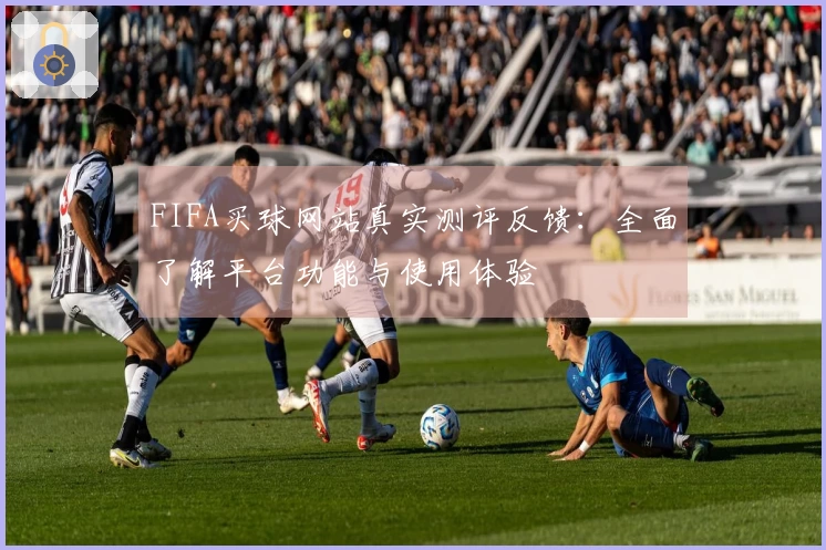 FIFA买球网站真实测评反馈：全面了解平台功能与使用体验