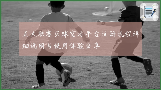 五大联赛买球官方平台注册流程详细说明与使用体验分享